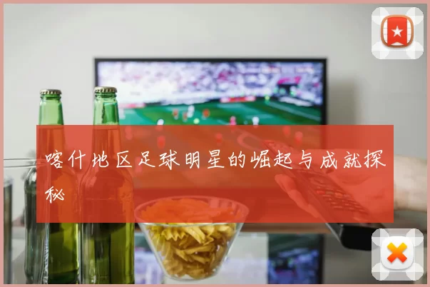 喀什地区足球明星的崛起与成就探秘