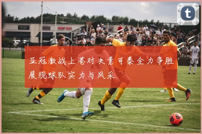 亚冠激战上港对决素可泰全力争胜展现球队实力与风采