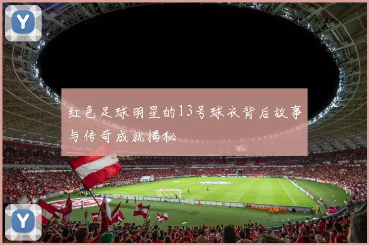 红色足球明星的13号球衣背后故事与传奇成就揭秘