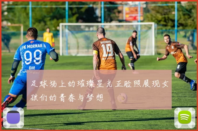 足球场上的璀璨星光正脸照展现女孩们的青春与梦想