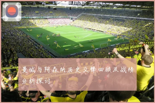 曼城与阿森纳历史交锋回顾及战绩分析探讨