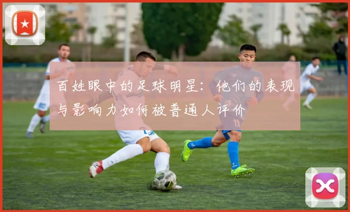 百姓眼中的足球明星：他们的表现与影响力如何被普通人评价