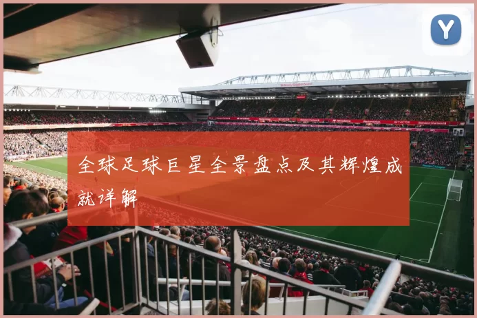 全球足球巨星全景盘点及其辉煌成就详解