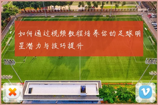 如何通过视频教程培养你的足球明星潜力与技巧提升