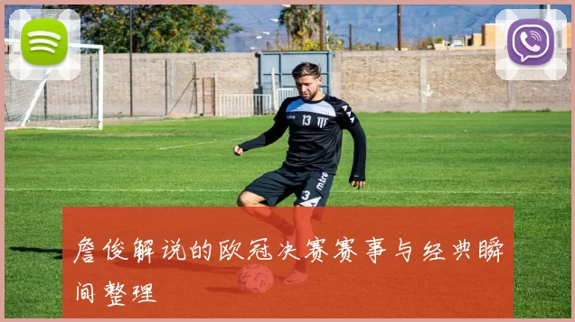詹俊解说的欧冠决赛赛事与经典瞬间整理