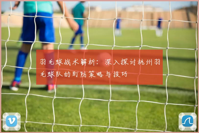 羽毛球战术解析：深入探讨杭州羽毛球队的盯防策略与技巧