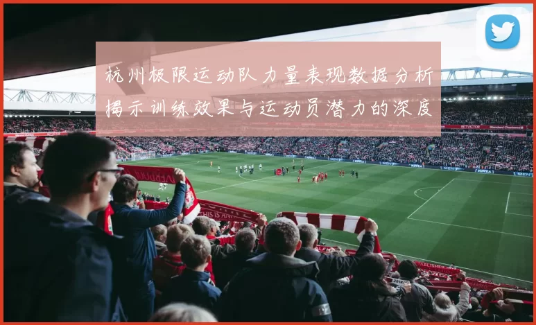 杭州极限运动队力量表现数据分析揭示训练效果与运动员潜力的深度洞察
