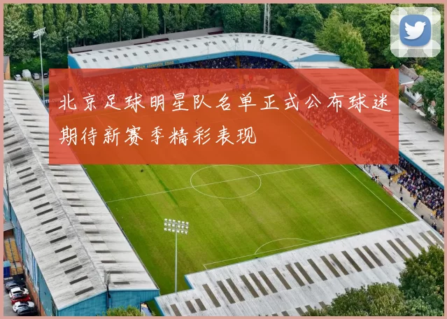 北京足球明星队名单正式公布球迷期待新赛季精彩表现