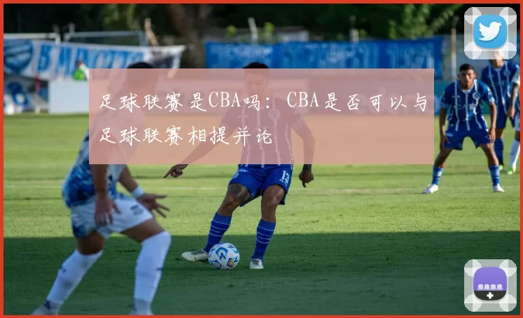 足球联赛是CBA吗：CBA是否可以与足球联赛相提并论