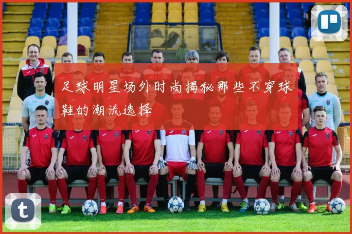 足球明星场外时尚揭秘那些不穿球鞋的潮流选择