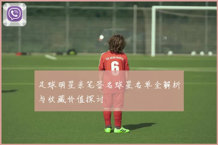 足球明星亲笔签名球星名单全解析与收藏价值探讨