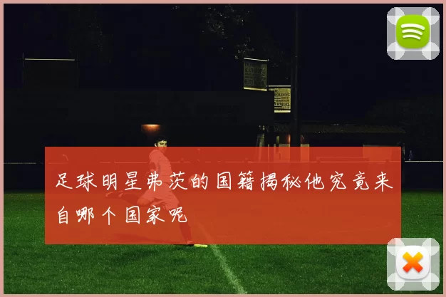 足球明星弗茨的国籍揭秘他究竟来自哪个国家呢