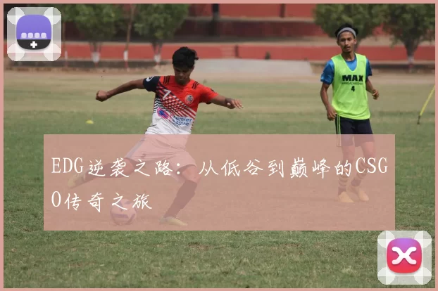 EDG逆袭之路：从低谷到巅峰的CSGO传奇之旅