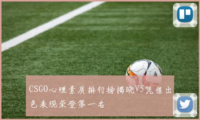 CSGO心理素质排行榜揭晓V5凭借出色表现荣登第一名