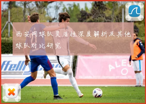 西安网球队灵活性深度解析及其他球队对比研究