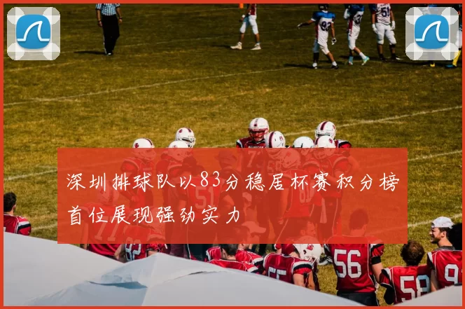 深圳排球队以83分稳居杯赛积分榜首位展现强劲实力