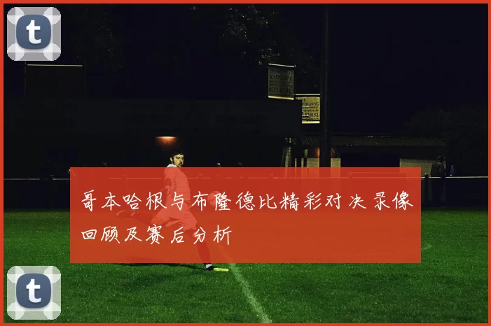 哥本哈根与布隆德比精彩对决录像回顾及赛后分析