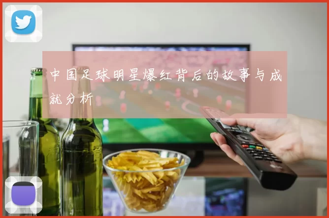 中国足球明星爆红背后的故事与成就分析