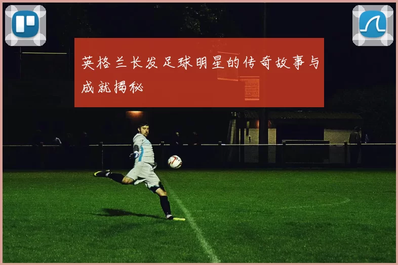 英格兰长发足球明星的传奇故事与成就揭秘