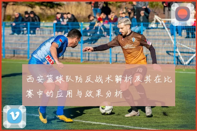 西安篮球队防反战术解析及其在比赛中的应用与效果分析
