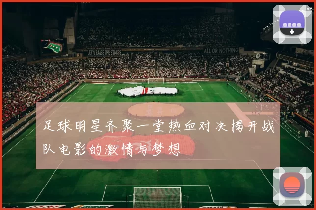 足球明星齐聚一堂热血对决揭开战队电影的激情与梦想