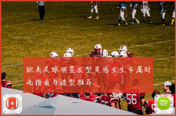 欧美足球明星发型灵感女生专属时尚指南与造型推荐