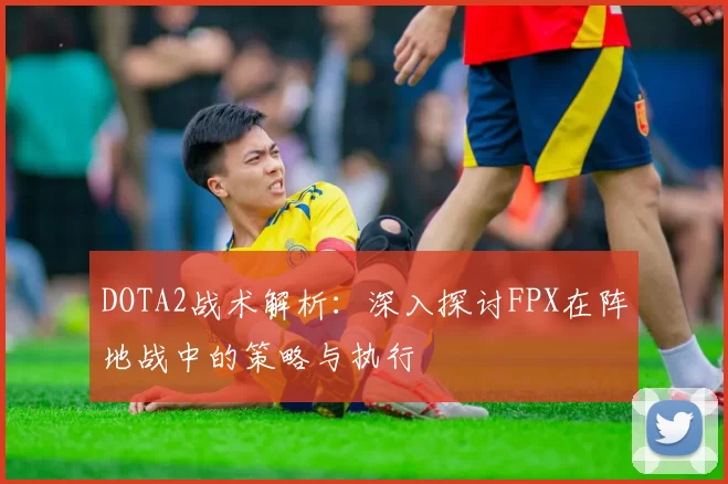DOTA2战术解析：深入探讨FPX在阵地战中的策略与执行