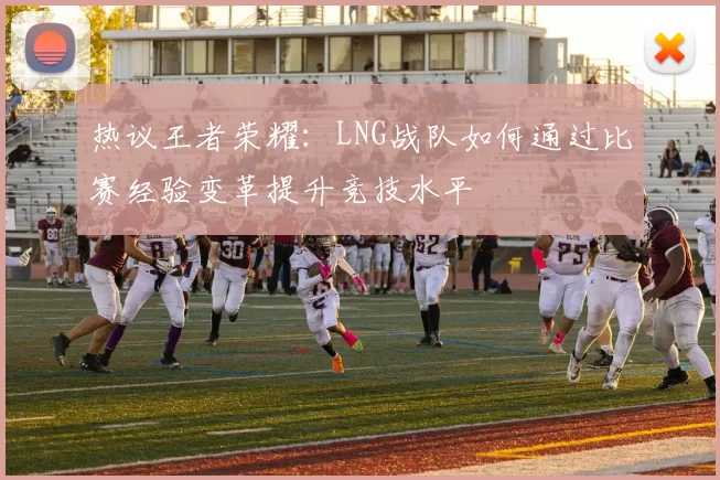 热议王者荣耀：LNG战队如何通过比赛经验变革提升竞技水平