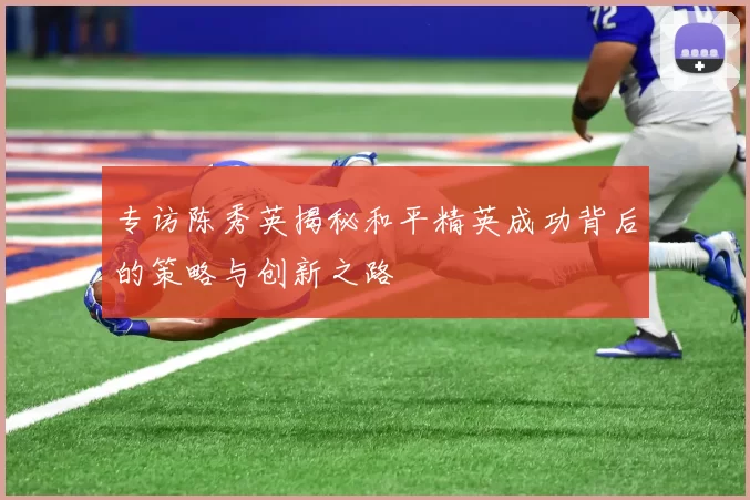 专访陈秀英揭秘和平精英成功背后的策略与创新之路