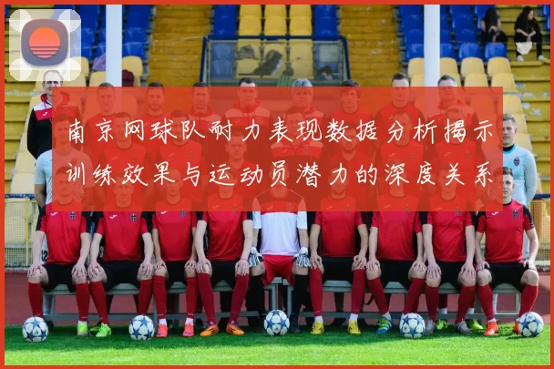 南京网球队耐力表现数据分析揭示训练效果与运动员潜力的深度关系