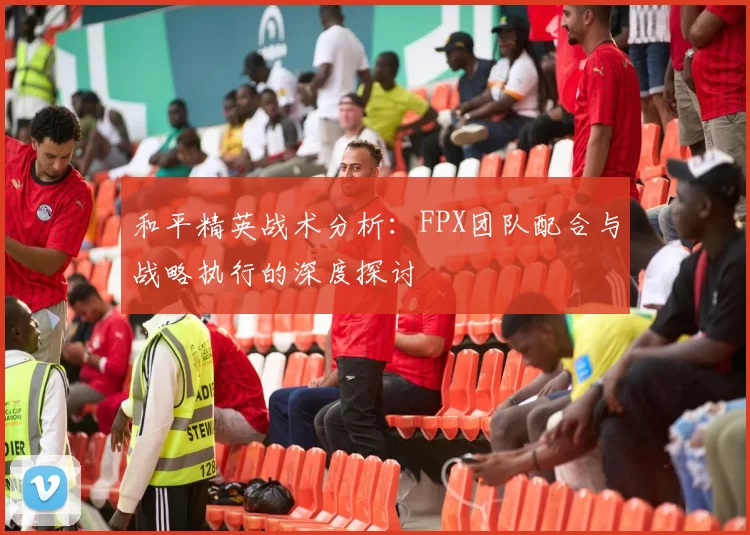 和平精英战术分析：FPX团队配合与战略执行的深度探讨
