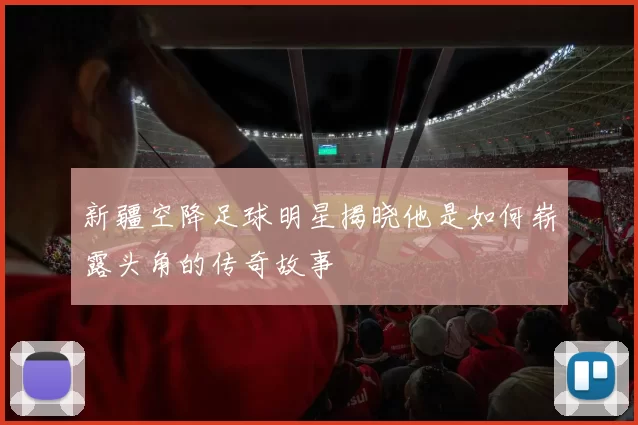 新疆空降足球明星揭晓他是如何崭露头角的传奇故事