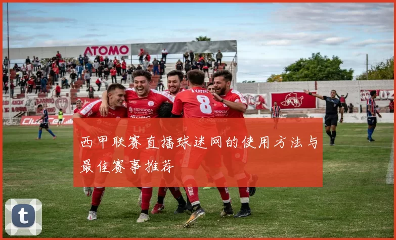 西甲联赛直播球迷网的使用方法与最佳赛事推荐