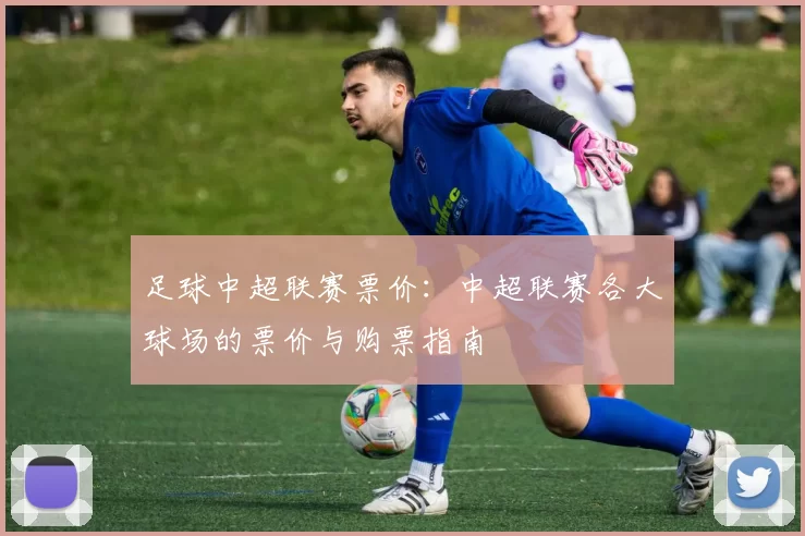 足球中超联赛票价：中超联赛各大球场的票价与购票指南