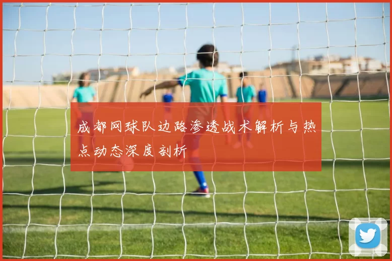 成都网球队边路渗透战术解析与热点动态深度剖析