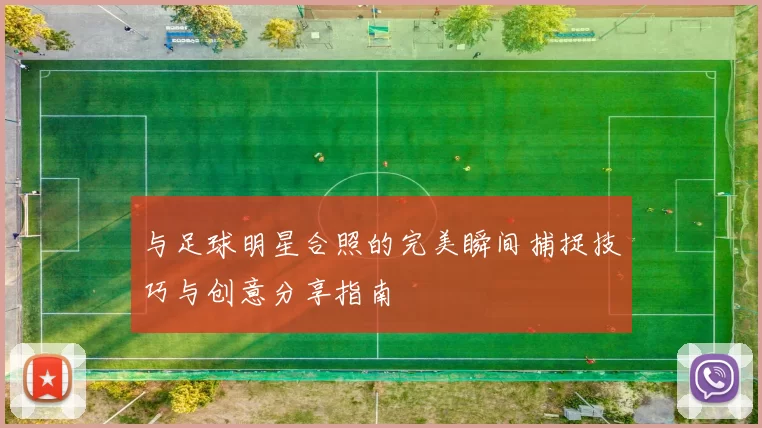 与足球明星合照的完美瞬间捕捉技巧与创意分享指南