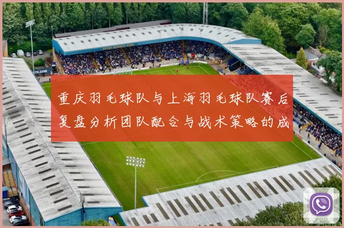 重庆羽毛球队与上海羽毛球队赛后复盘分析团队配合与战术策略的成功与不足