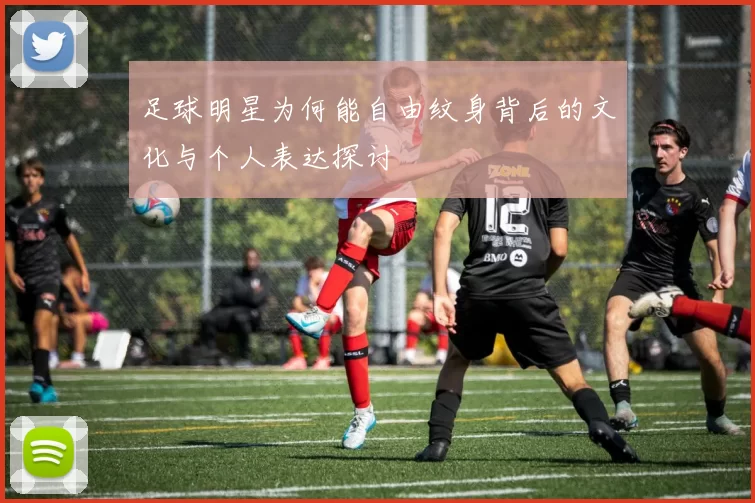 足球明星为何能自由纹身背后的文化与个人表达探讨