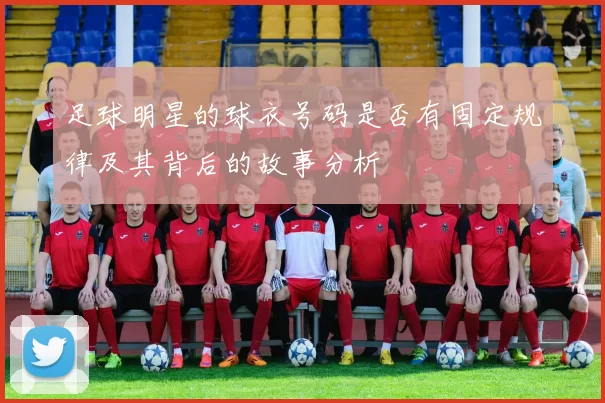 足球明星的球衣号码是否有固定规律及其背后的故事分析