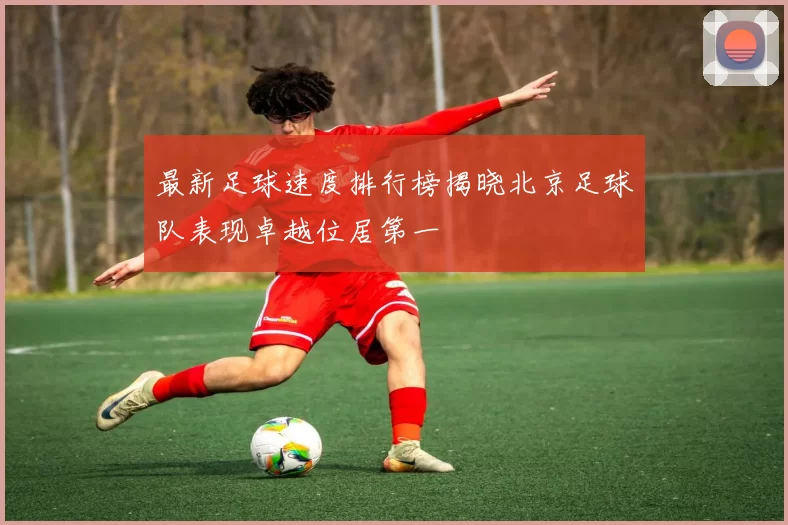 最新足球速度排行榜揭晓北京足球队表现卓越位居第一