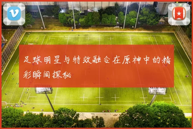 足球明星与特效融合在原神中的精彩瞬间探秘