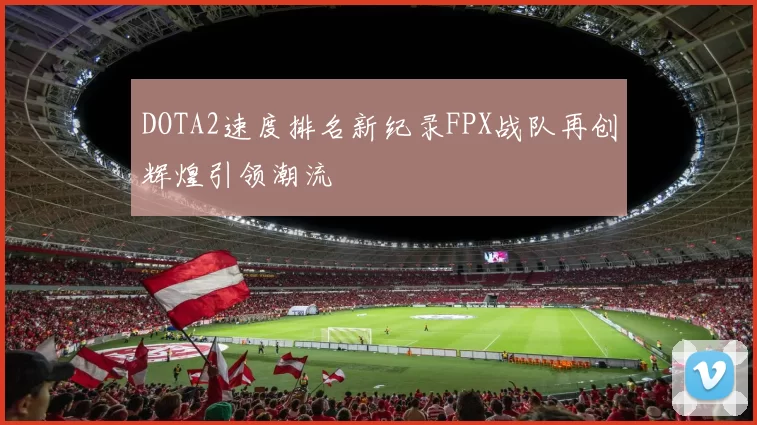 DOTA2速度排名新纪录FPX战队再创辉煌引领潮流