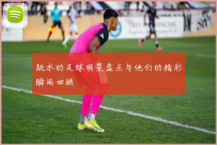 跳水的足球明星盘点与他们的精彩瞬间回顾