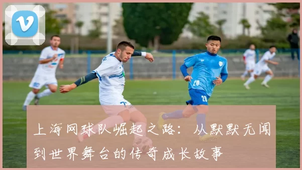 上海网球队崛起之路：从默默无闻到世界舞台的传奇成长故事