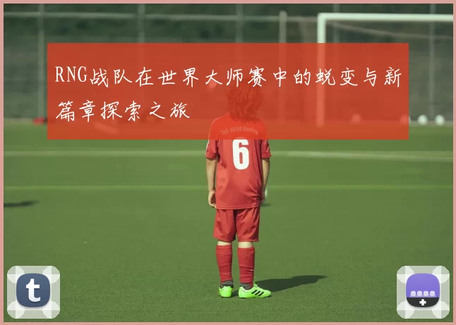 RNG战队在世界大师赛中的蜕变与新篇章探索之旅