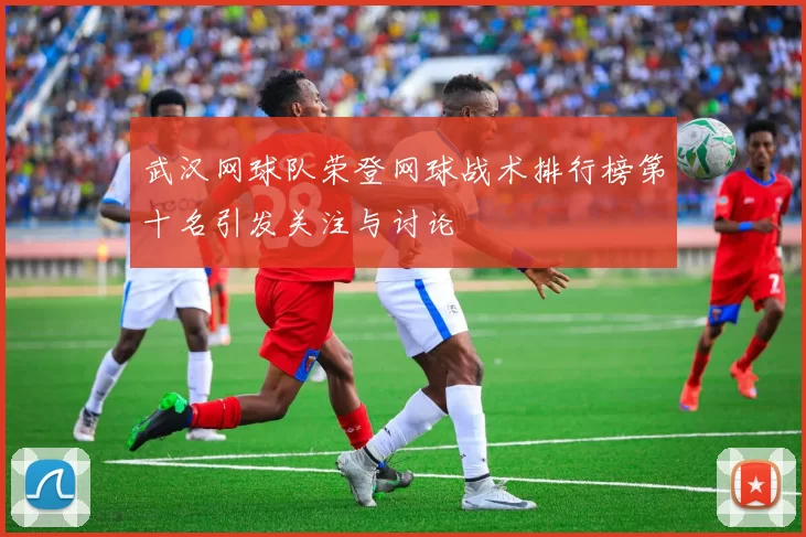 武汉网球队荣登网球战术排行榜第十名引发关注与讨论