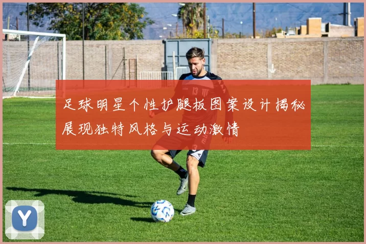 足球明星个性护腿板图案设计揭秘展现独特风格与运动激情