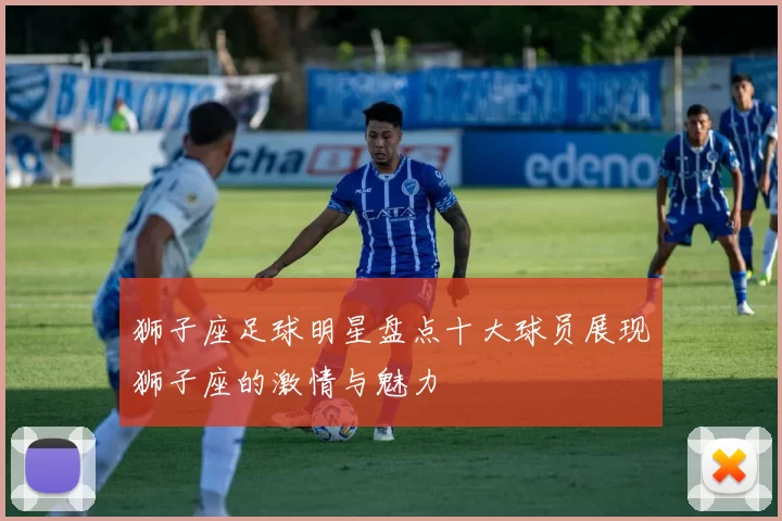 狮子座足球明星盘点十大球员展现狮子座的激情与魅力
