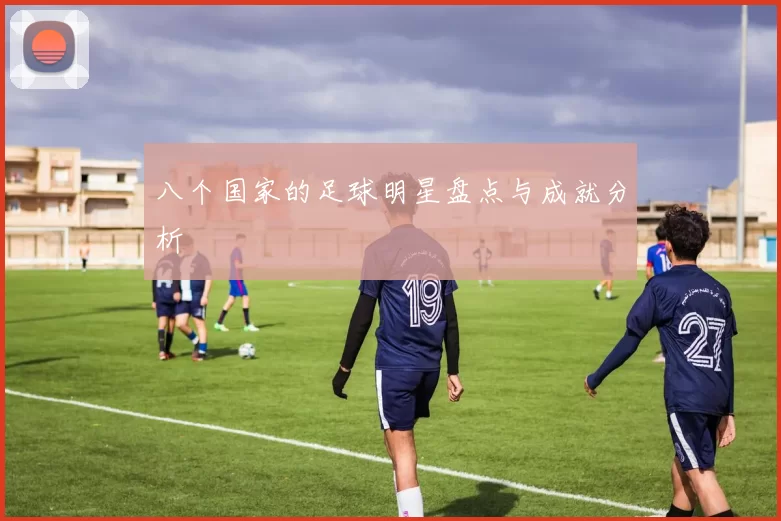 八个国家的足球明星盘点与成就分析