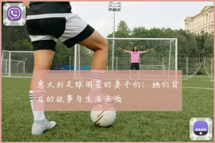 意大利足球明星的妻子们：她们背后的故事与生活点滴